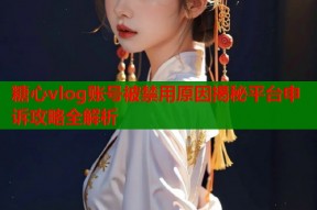糖心vlog账号被禁用原因揭秘平台申诉攻略全解析