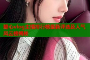 糖心vlog主播排行榜最新评选及人气风云榜揭秘