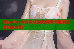 糖心vlog免会员版全免费高清视频无限畅享体验
