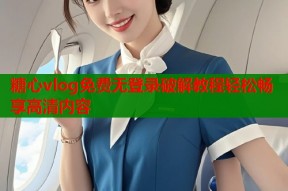 糖心vlog免费无登录破解教程轻松畅享高清内容