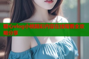 糖心vlog小桃精彩内容在线观看全攻略分享