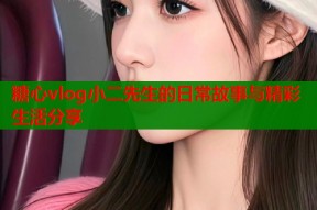 糖心vlog小二先生的日常故事与精彩生活分享