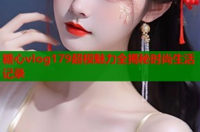 糖心vlog179超模魅力全揭秘时尚生活记录
