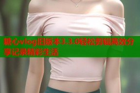 糖心vlog旧版本3.3.0轻松剪辑高效分享记录精彩生活