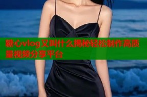 糖心vlog又叫什么揭秘轻松制作高质量视频分享平台