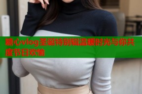 糖心vlog圣诞特别辑温暖时光与你共度节日欢愉