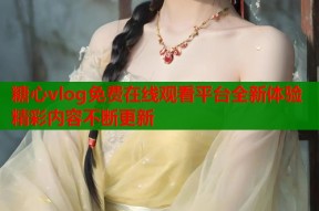 糖心vlog免费在线观看平台全新体验精彩内容不断更新