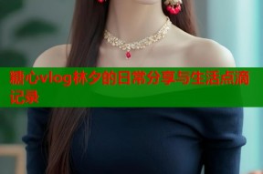 糖心vlog林夕的日常分享与生活点滴记录
