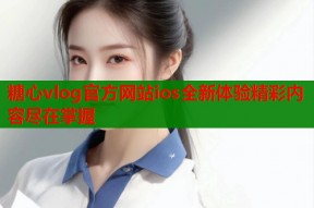糖心vlog官方网站ios全新体验精彩内容尽在掌握