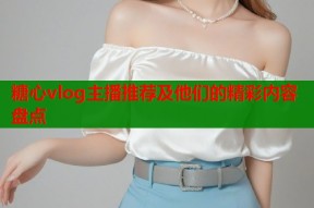 糖心vlog主播推荐及他们的精彩内容盘点