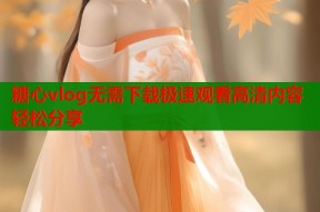 糖心vlog无需下载极速观看高清内容轻松分享