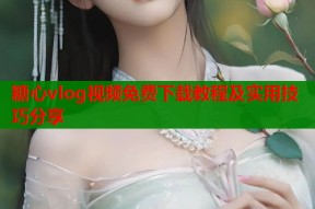 糖心vlog视频免费下载教程及实用技巧分享