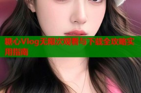 糖心Vlog无限次观看与下载全攻略实用指南