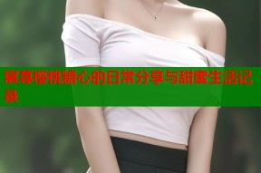 宸荨樱桃糖心的日常分享与甜蜜生活记录