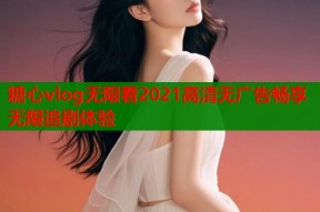 糖心vlog无限看2021高清无广告畅享无限追剧体验