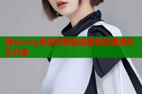 糖心vlog圣诞特别篇温馨惊喜满满欢乐共享