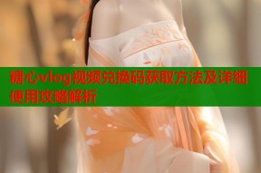糖心vlog视频兑换码获取方法及详细使用攻略解析