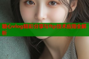 糖心vlog精彩分享与ftp技术应用全解析