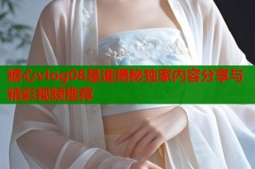 糖心vlog08是谁揭秘独家内容分享与精彩视频推荐