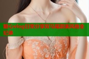 糖心vlog日常分享双马尾甜美风格全纪录
