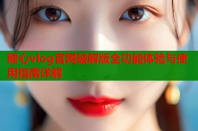 糖心vlog官网破解版全功能体验与使用指南详解