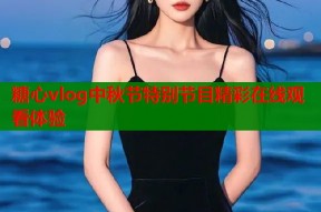 糖心vlog中秋节特别节目精彩在线观看体验