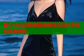 糖心vlog无限观看邀畅享高清内容轻松追剧体验