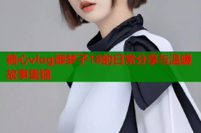 糖心vlog御梦子18的日常分享与温暖故事集锦