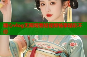 糖心vlog无限观看短视频畅享精彩不停