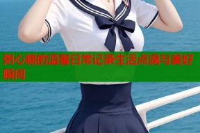 粥心糖的温馨日常记录生活点滴与美好瞬间