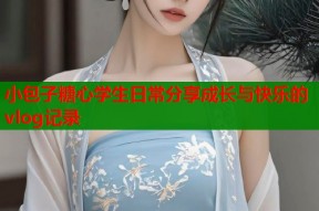 小包子糖心学生日常分享成长与快乐的vlog记录
