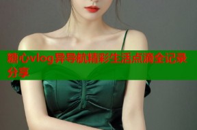 糖心vlog异导航精彩生活点滴全记录分享