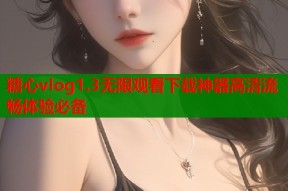 糖心vlog1.3无限观看下载神器高清流畅体验必备