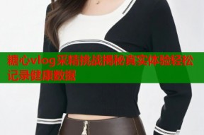 糖心vlog采精挑战揭秘真实体验轻松记录健康数据