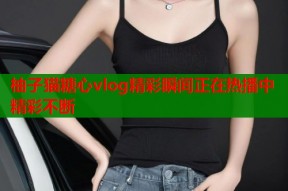 柚子猫糖心vlog精彩瞬间正在热播中精彩不断