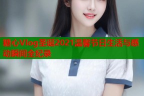 糖心Vlog圣诞2021温馨节日生活与感动瞬间全纪录