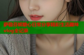 萨勒芬妮糖心日常分享精彩生活趣味vlog全记录