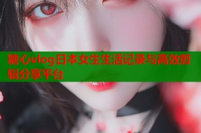 糖心vlog日本女生生活记录与高效剪辑分享平台