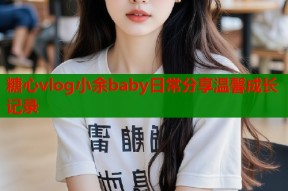 糖心vlog小余baby日常分享温馨成长记录
