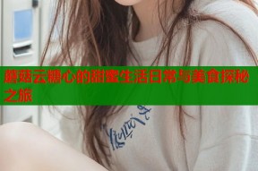 蘑菇云糖心的甜蜜生活日常与美食探秘之旅