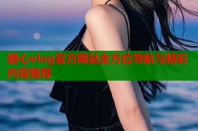 糖心vlog官方网站全方位导航与精彩内容推荐