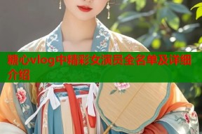 糖心vlog中精彩女演员全名单及详细介绍