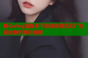 糖心vlog旧版本下载体验高清无广告轻松制作精彩视频
