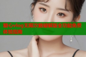 糖心vlog无限次数破解版全功能免费体验指南