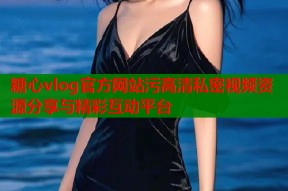 糖心vlog官方网站污高清私密视频资源分享与精彩互动平台
