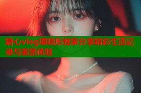 糖心vlog谭晓彤独家分享精彩生活记录与美景体验