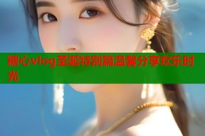 糖心vlog圣诞特别篇温馨分享欢乐时光