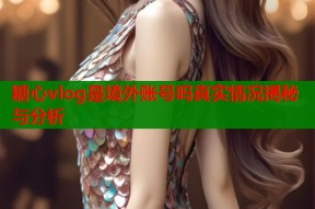 糖心vlog是境外账号吗真实情况揭秘与分析
