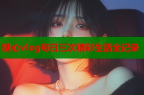 糖心vlog每日三次精彩生活全记录