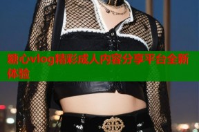 糖心vlog精彩成人内容分享平台全新体验
